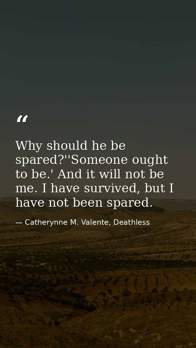 Why should he be spared?''Someone ought to be.' And it will not be me. I have survived, but I have not been spared. — Catherynne M. Valente, Deathless
