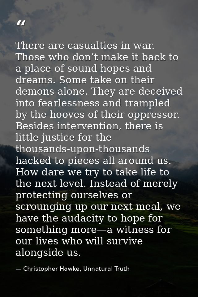 There are casualties in war. Those who don’t make it back to a place of sound hopes and dreams. Some take on their demon — Christopher Hawke, Unnatural Truth
