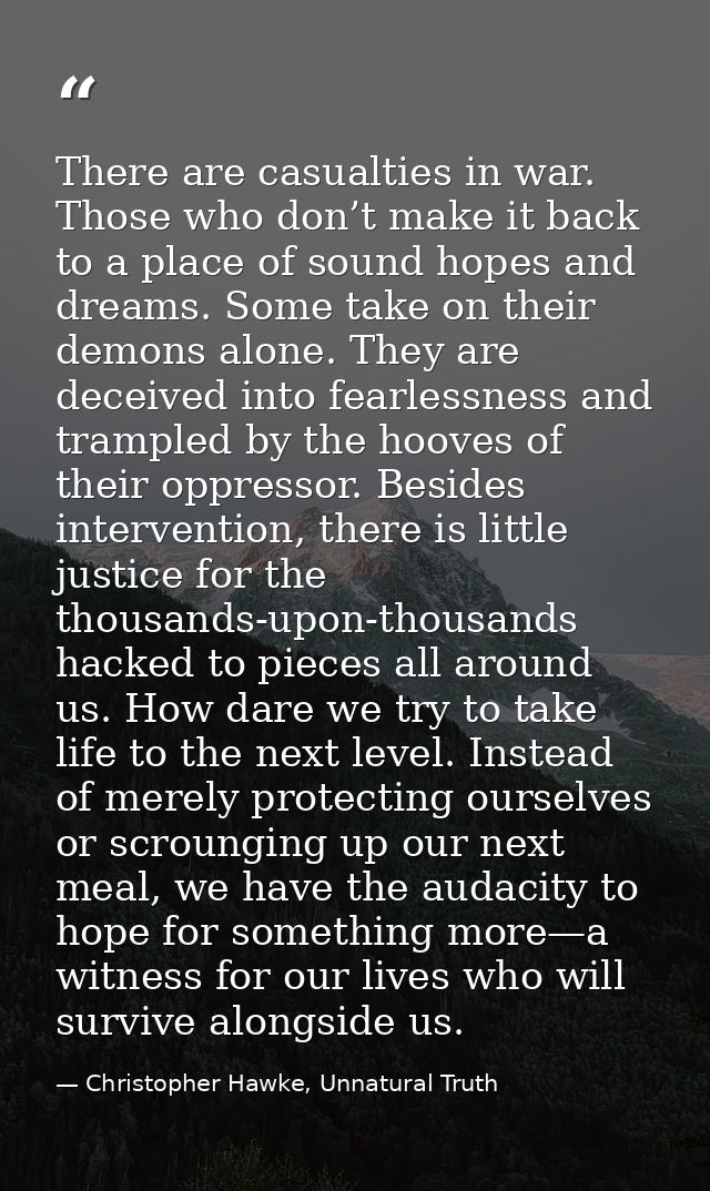 There are casualties in war. Those who don’t make it back to a place of sound hopes and dreams. Some take on their demon — Christopher Hawke, Unnatural Truth
