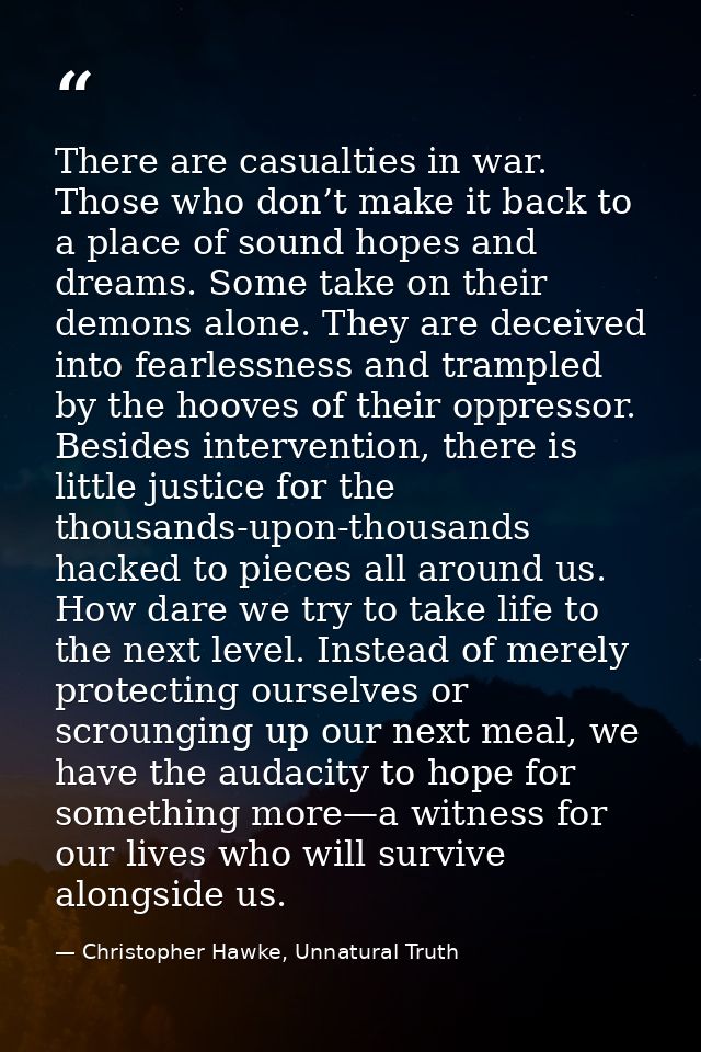 There are casualties in war. Those who don’t make it back to a place of sound hopes and dreams. Some take on their demon — Christopher Hawke, Unnatural Truth