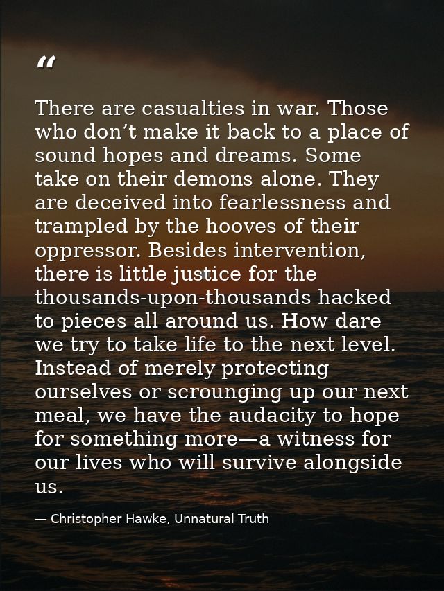 There are casualties in war. Those who don’t make it back to a place of sound hopes and dreams. Some take on their demon — Christopher Hawke, Unnatural Truth