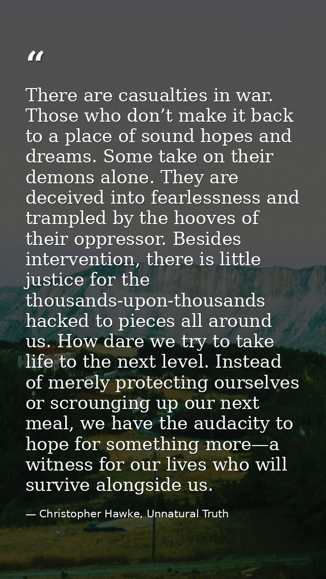There are casualties in war. Those who don’t make it back to a place of sound hopes and dreams. Some take on their demon — Christopher Hawke, Unnatural Truth