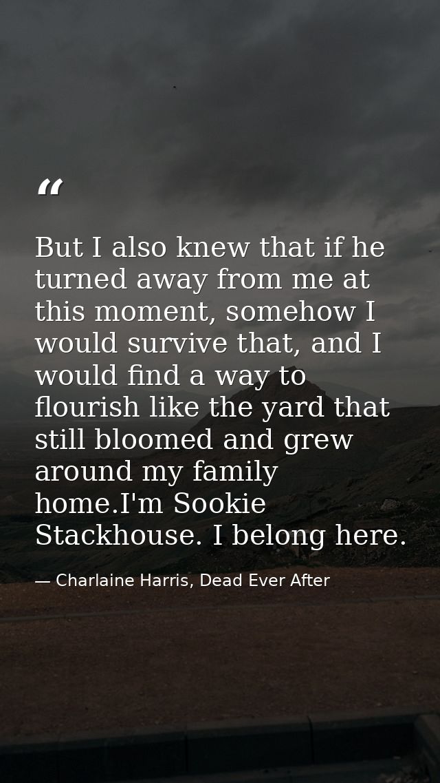 But I also knew that if he turned away from me at this moment, somehow I would survive that, and I would find a way to f — Charlaine Harris, Dead Ever After
