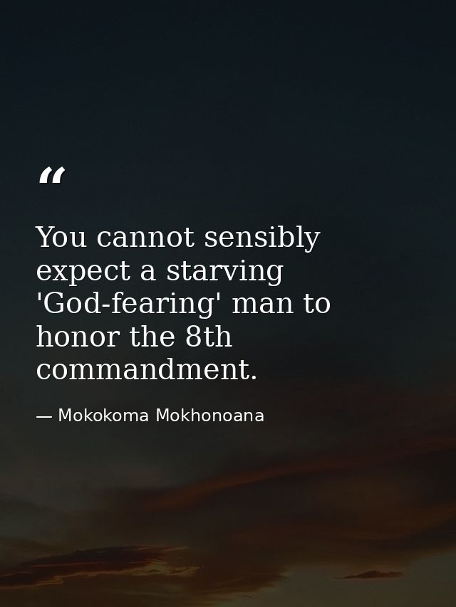 You cannot sensibly expect a starving 'God-fearing' man to honor the 8th commandment. — Mokokoma Mokhonoana