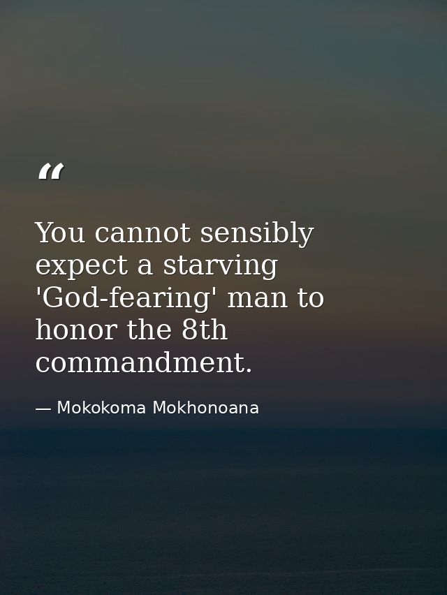 You cannot sensibly expect a starving 'God-fearing' man to honor the 8th commandment. — Mokokoma Mokhonoana