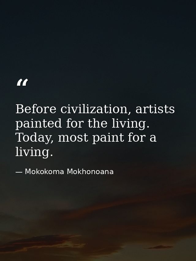 Before civilization, artists painted for the living. Today, most paint for a living. — Mokokoma Mokhonoana