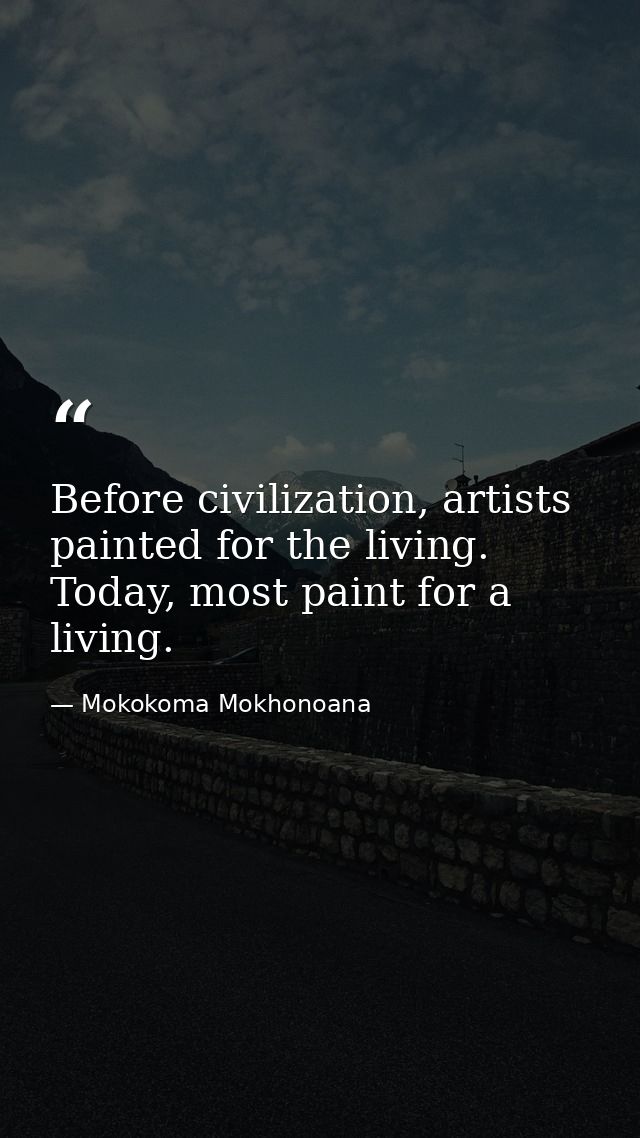 Before civilization, artists painted for the living. Today, most paint for a living. — Mokokoma Mokhonoana