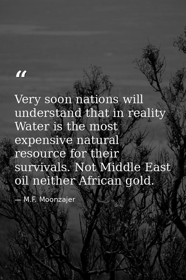 Very soon nations will understand that in reality Water is the most expensive natural resource for their survivals. Not  — M.F. Moonzajer