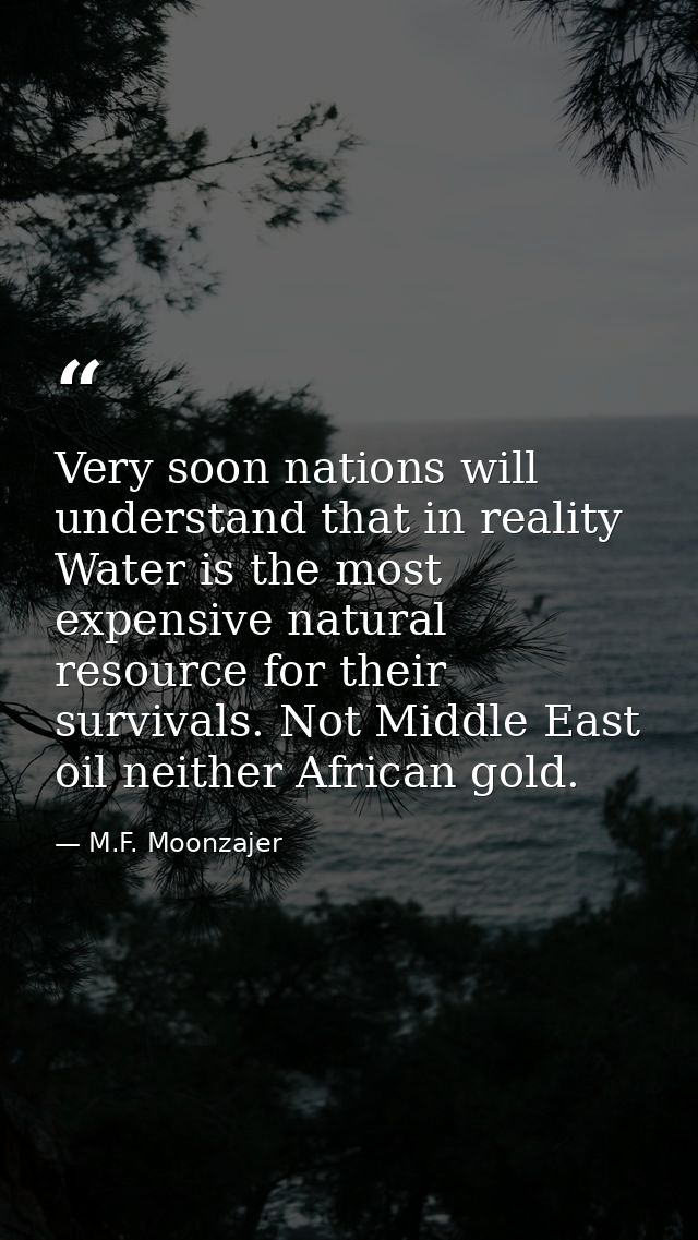 Very soon nations will understand that in reality Water is the most expensive natural resource for their survivals. Not  — M.F. Moonzajer