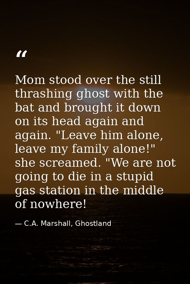 Mom stood over the still thrashing ghost with the bat and brought it down on its head again and again. "Leave him alone, — C.A. Marshall, Ghostland