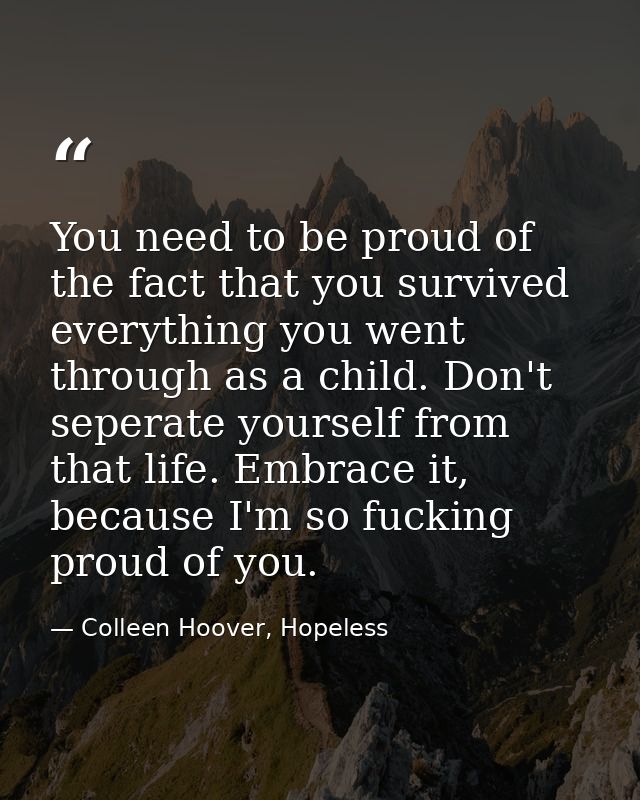 You need to be proud of the fact that you survived everything you went through as a child. Don't seperate yourself from  — Colleen Hoover, Hopeless