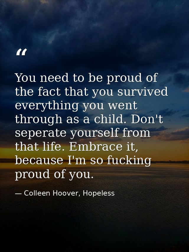 You need to be proud of the fact that you survived everything you went through as a child. Don't seperate yourself from  — Colleen Hoover, Hopeless
