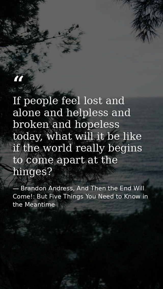 If people feel lost and alone and helpless and broken and hopeless today, what will it be like if the world really begin — Brandon Andress, And Then the End Will Come!: But Five Things You Need to Know in the Meantime