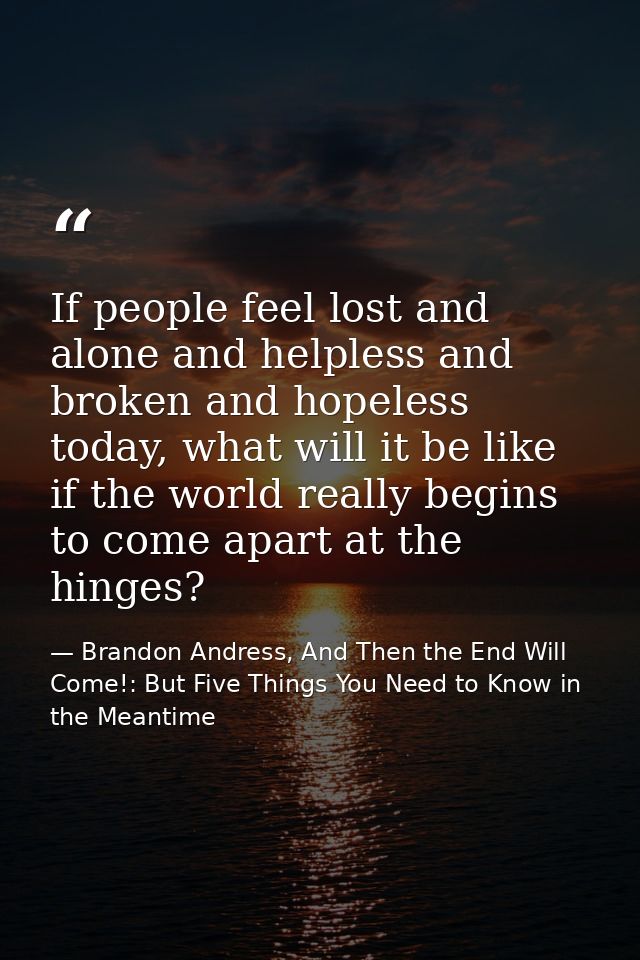 If people feel lost and alone and helpless and broken and hopeless today, what will it be like if the world really begin — Brandon Andress, And Then the End Will Come!: But Five Things You Need to Know in the Meantime
