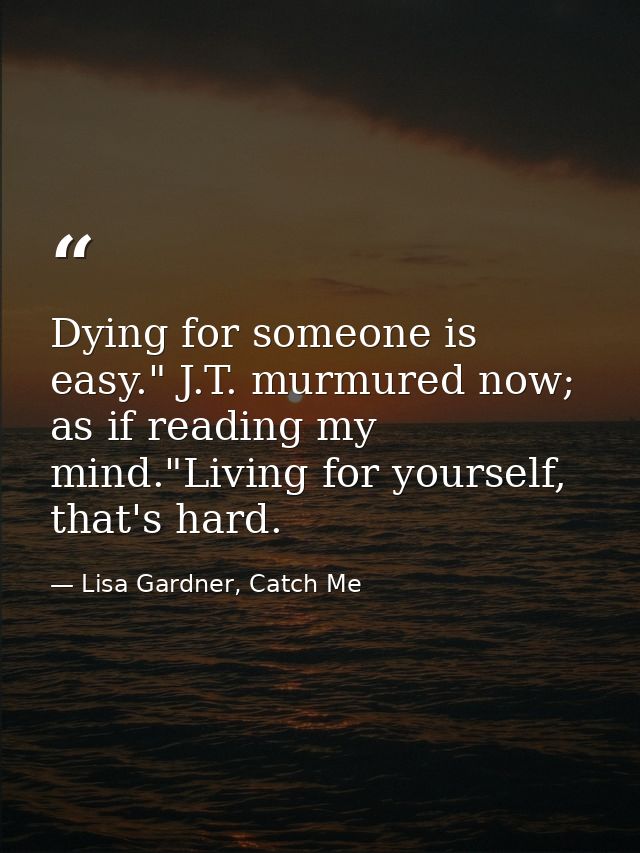 Dying for someone is easy." J.T. murmured now; as if reading my mind."Living for yourself, that's hard. — Lisa Gardner, Catch Me