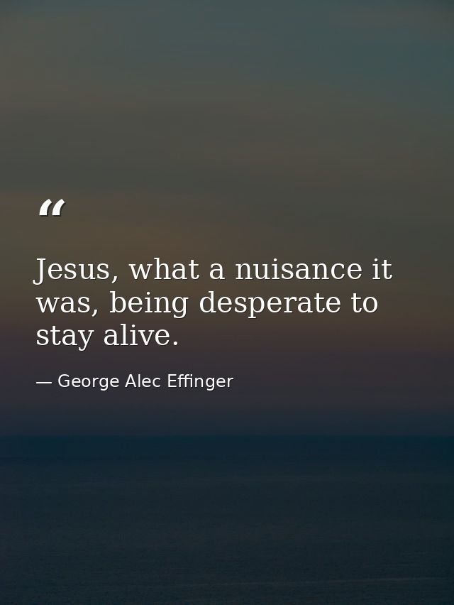 Jesus, what a nuisance it was, being desperate to stay alive. — George Alec Effinger