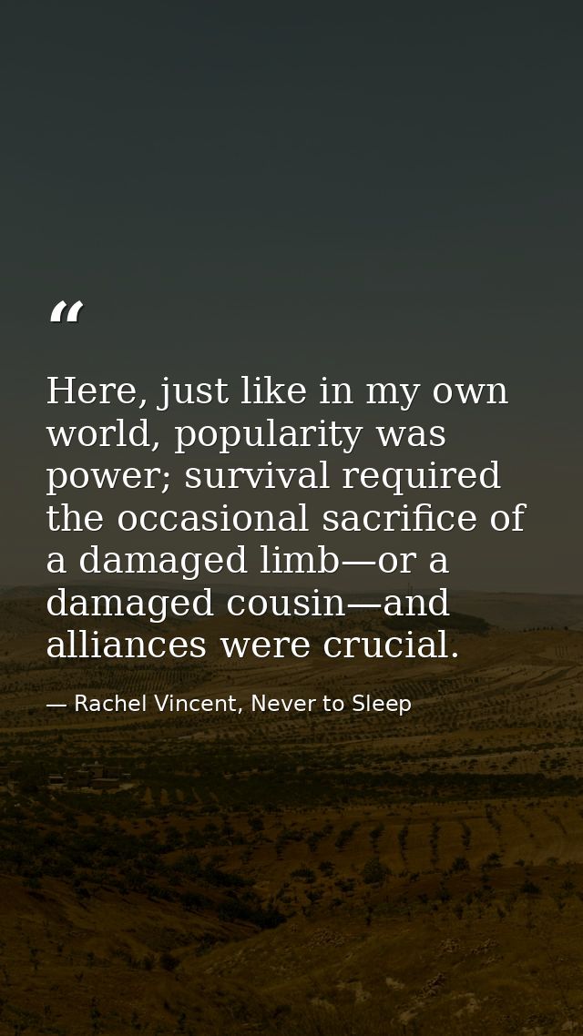 Here, just like in my own world, popularity was power; survival required the occasional sacrifice of a damaged limb—or a — Rachel Vincent, Never to Sleep