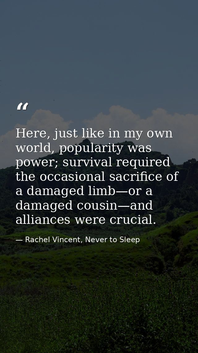 Here, just like in my own world, popularity was power; survival required the occasional sacrifice of a damaged limb—or a — Rachel Vincent, Never to Sleep