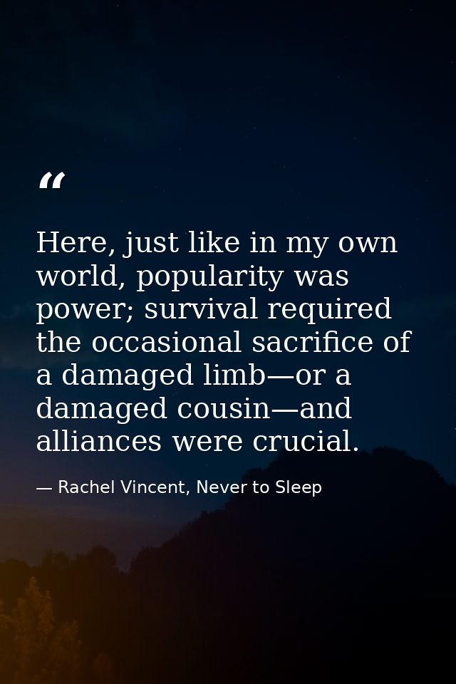 Here, just like in my own world, popularity was power; survival required the occasional sacrifice of a damaged limb—or a — Rachel Vincent, Never to Sleep