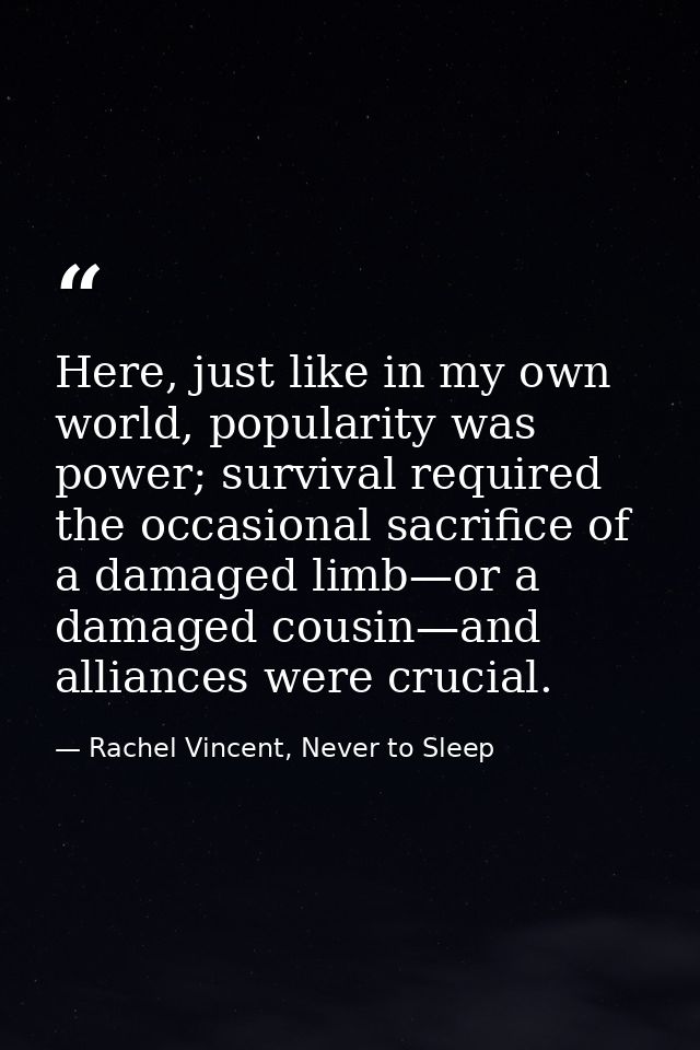 Here, just like in my own world, popularity was power; survival required the occasional sacrifice of a damaged limb—or a — Rachel Vincent, Never to Sleep