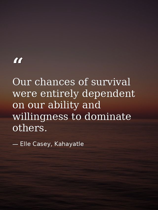Our chances of survival were entirely dependent on our ability and willingness to dominate others. — Elle Casey, Kahayatle
