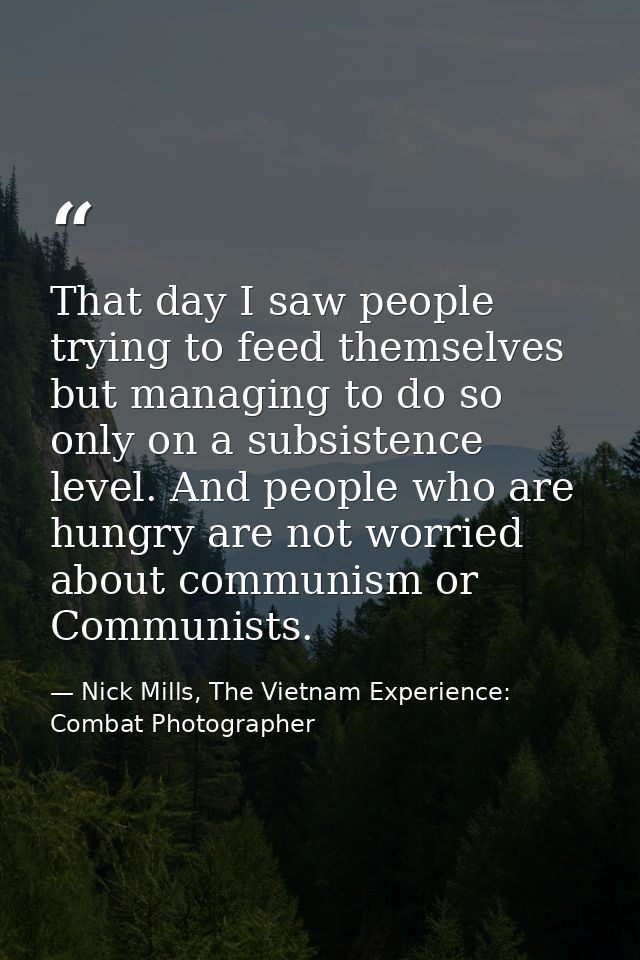 That day I saw people trying to feed themselves but managing to do so only on a subsistence level. And people who are hu — Nick Mills, The Vietnam Experience: Combat Photographer