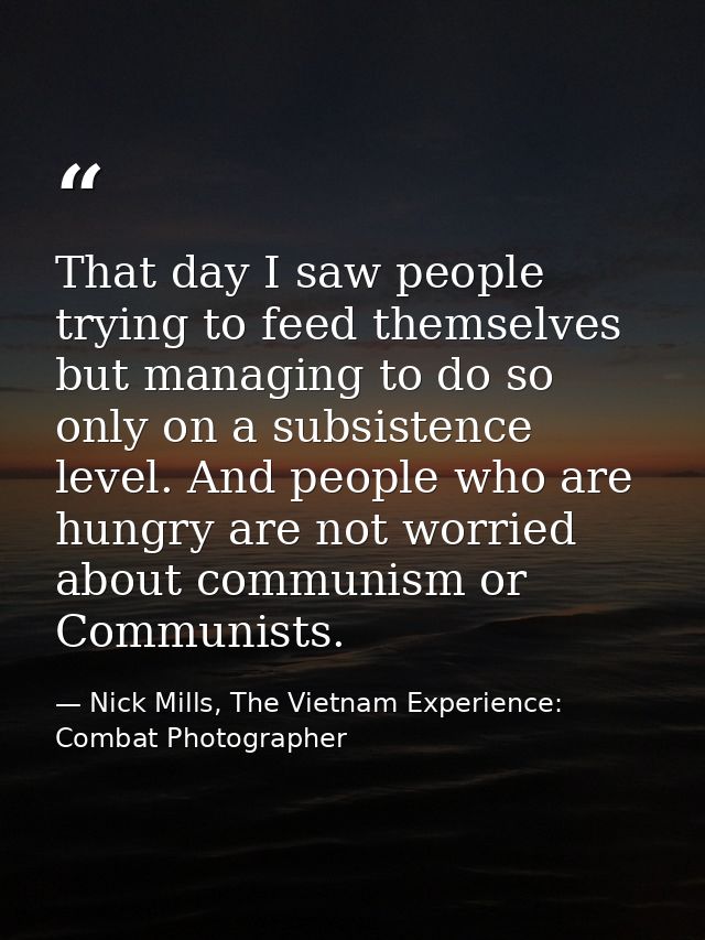 That day I saw people trying to feed themselves but managing to do so only on a subsistence level. And people who are hu — Nick Mills, The Vietnam Experience: Combat Photographer