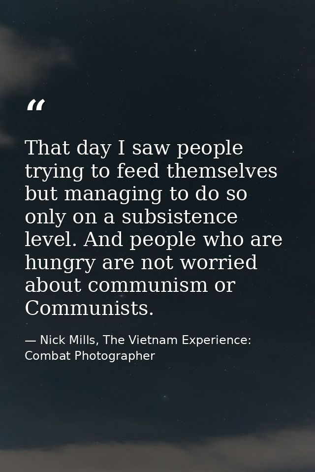 That day I saw people trying to feed themselves but managing to do so only on a subsistence level. And people who are hu — Nick Mills, The Vietnam Experience: Combat Photographer