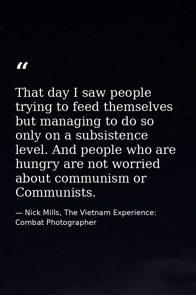 That day I saw people trying to feed themselves but managing to do so only on a subsistence level. And people who are hu — Nick Mills, The Vietnam Experience: Combat Photographer