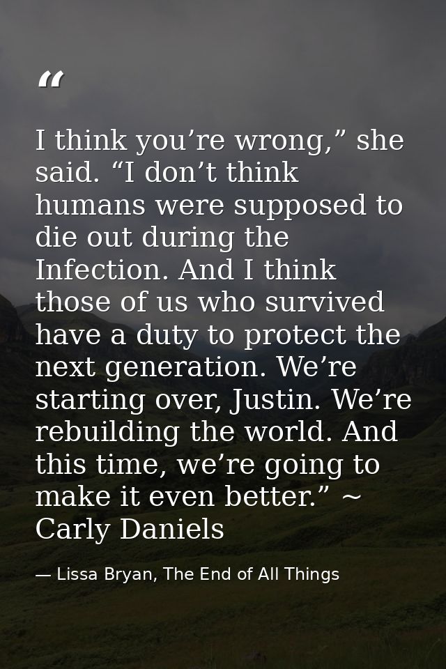 I think you’re wrong,” she said. “I don’t think humans were supposed to die out during the Infection. And I think those  — Lissa Bryan, The End of All Things