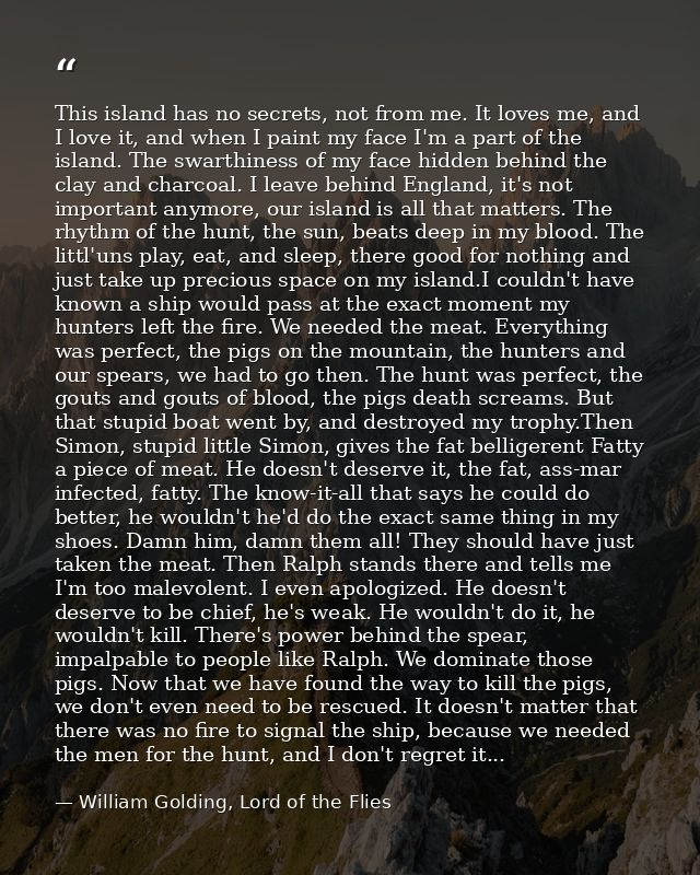This island has no secrets, not from me. It loves me, and I love it, and when I paint my face I'm a part of the island.  — William Golding, Lord of the Flies