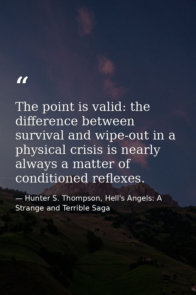 The point is valid: the difference between survival and wipe-out in a physical crisis is nearly always a matter of condi — Hunter S. Thompson, Hell's Angels: A Strange and Terrible Saga