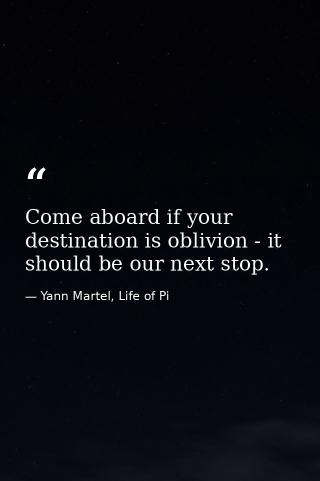 Come aboard if your destination is oblivion - it should be our next stop. — Yann Martel, Life of Pi
