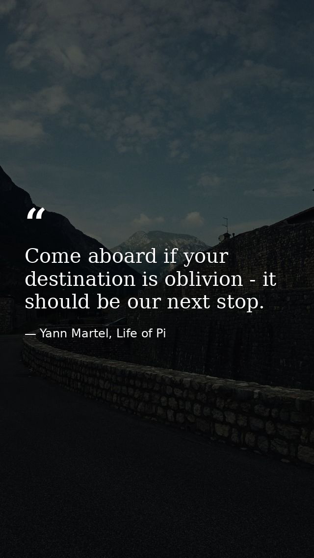 Come aboard if your destination is oblivion - it should be our next stop. — Yann Martel, Life of Pi