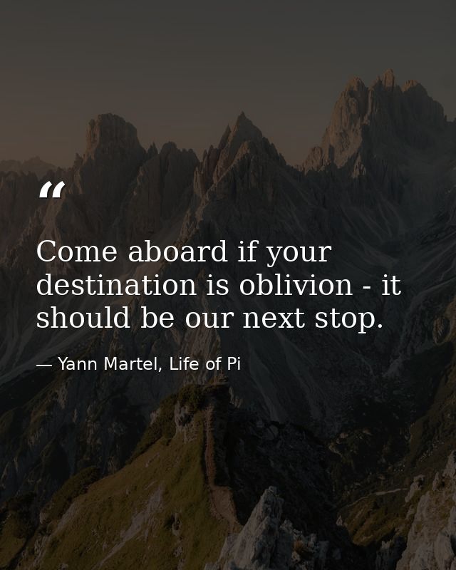Come aboard if your destination is oblivion - it should be our next stop. — Yann Martel, Life of Pi