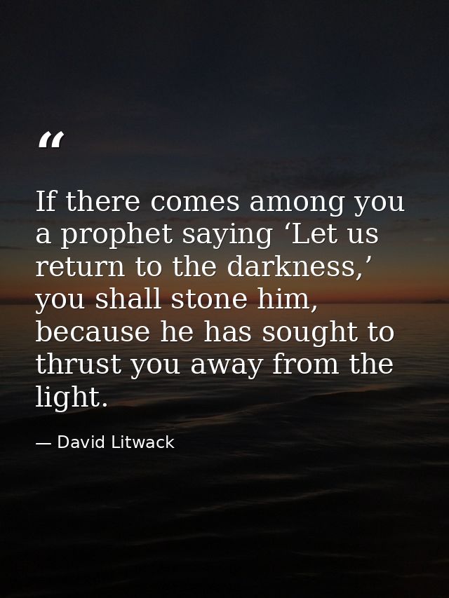 If there comes among you a prophet saying ‘Let us return to the darkness,’ you shall stone him, because he has sought to — David Litwack
