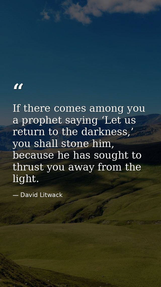 If there comes among you a prophet saying ‘Let us return to the darkness,’ you shall stone him, because he has sought to — David Litwack