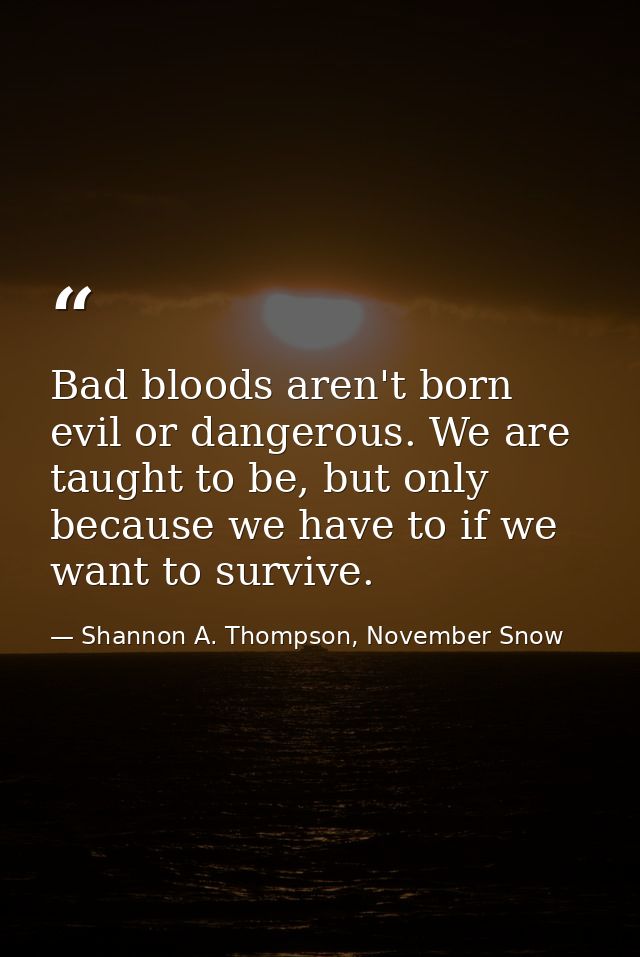 Bad bloods aren't born evil or dangerous. We are taught to be, but only because we have to if we want to survive. — Shannon A. Thompson, November Snow