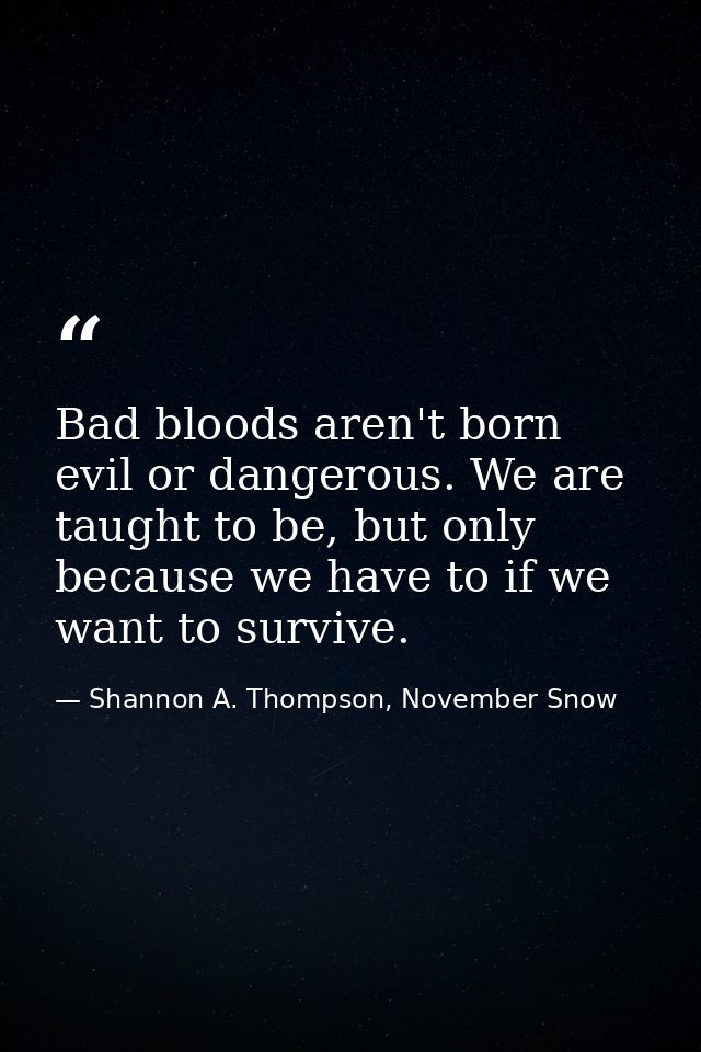Bad bloods aren't born evil or dangerous. We are taught to be, but only because we have to if we want to survive. — Shannon A. Thompson, November Snow