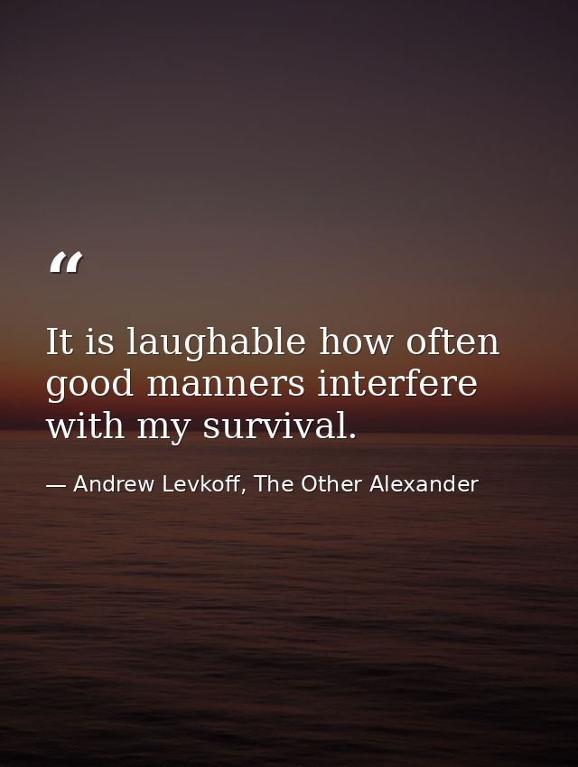 It is laughable how often good manners interfere with my survival. — Andrew Levkoff, The Other Alexander