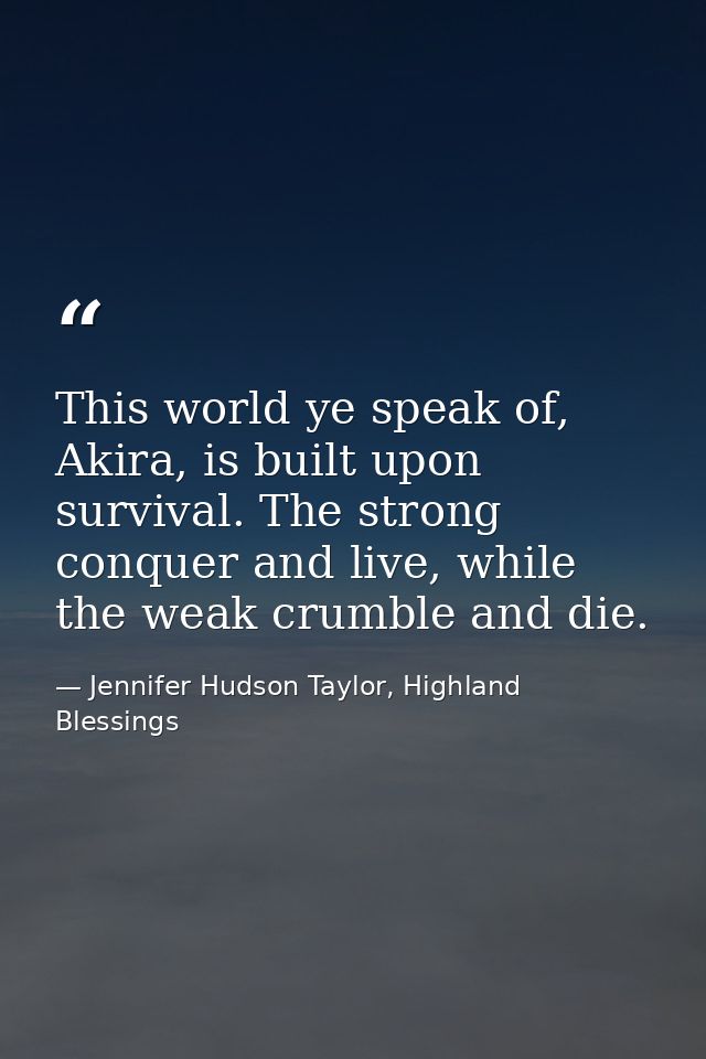This world ye speak of, Akira, is built upon survival. The strong conquer and live, while the weak crumble and die. — Jennifer Hudson Taylor, Highland Blessings