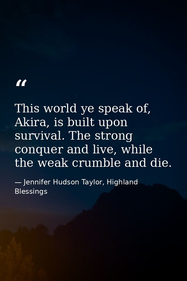 This world ye speak of, Akira, is built upon survival. The strong conquer and live, while the weak crumble and die. — Jennifer Hudson Taylor, Highland Blessings