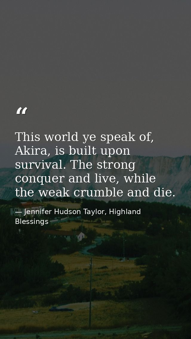 This world ye speak of, Akira, is built upon survival. The strong conquer and live, while the weak crumble and die. — Jennifer Hudson Taylor, Highland Blessings