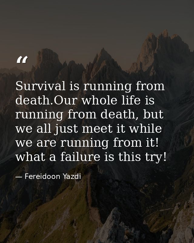Survival is running from death.Our whole life is running from death, but we all just meet it while we are running from i — Fereidoon Yazdi