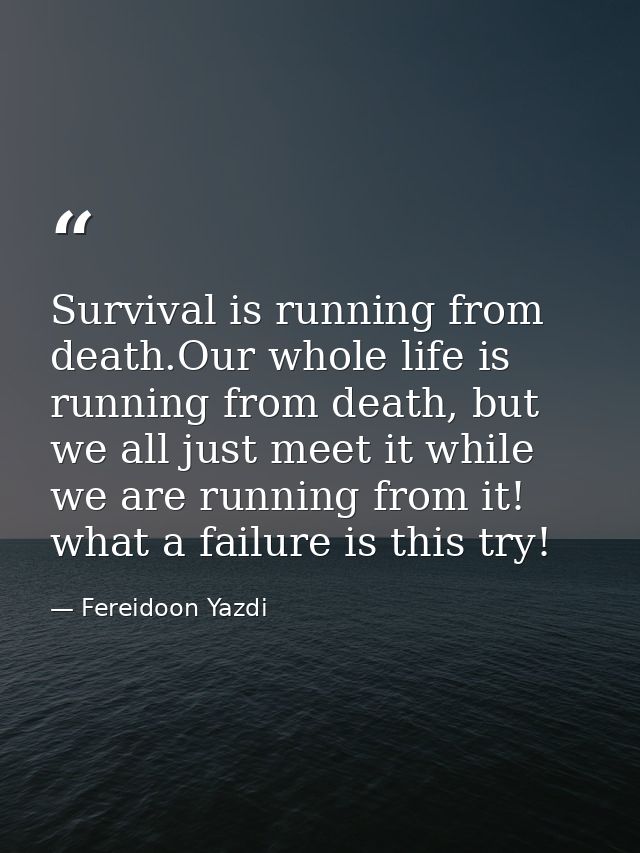 Survival is running from death.Our whole life is running from death, but we all just meet it while we are running from i — Fereidoon Yazdi