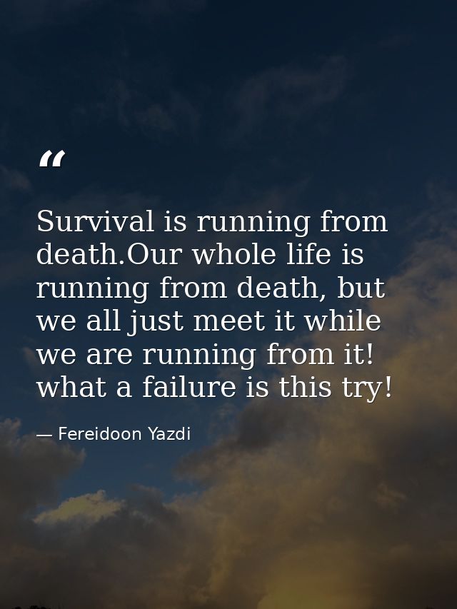 Survival is running from death.Our whole life is running from death, but we all just meet it while we are running from i — Fereidoon Yazdi