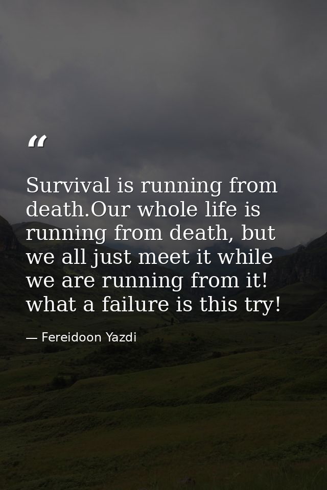 Survival is running from death.Our whole life is running from death, but we all just meet it while we are running from i — Fereidoon Yazdi
