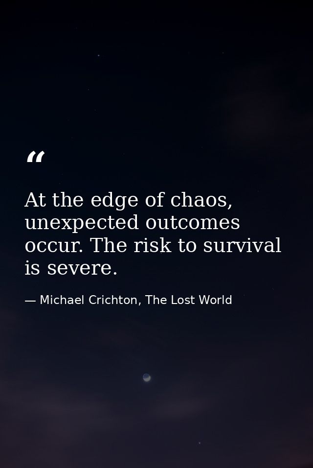 At the edge of chaos, unexpected outcomes occur. The risk to survival is severe. — Michael Crichton, The Lost World
