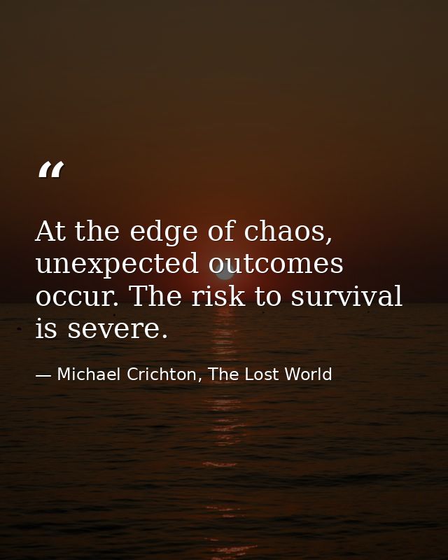 At the edge of chaos, unexpected outcomes occur. The risk to survival is severe. — Michael Crichton, The Lost World