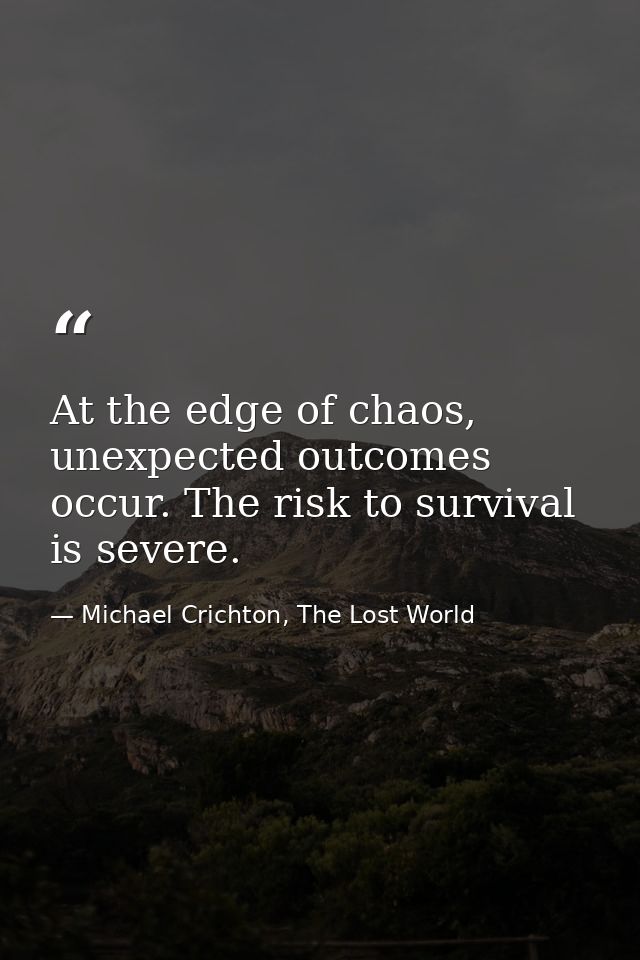 At the edge of chaos, unexpected outcomes occur. The risk to survival is severe. — Michael Crichton, The Lost World
